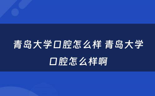 青岛大学口腔怎么样 青岛大学口腔怎么样啊