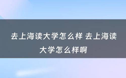 去上海读大学怎么样 去上海读大学怎么样啊