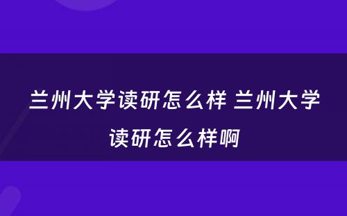 兰州大学读研怎么样 兰州大学读研怎么样啊