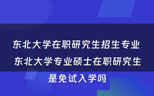 东北大学在职研究生招生专业 东北大学专业硕士在职研究生是免试入学吗