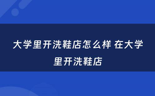 大学里开洗鞋店怎么样 在大学里开洗鞋店