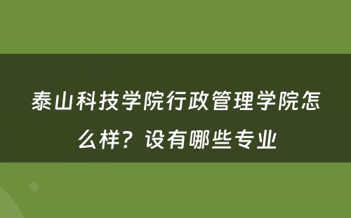 泰山科技学院行政管理学院怎么样？设有哪些专业