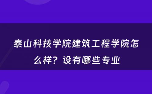 泰山科技学院建筑工程学院怎么样？设有哪些专业