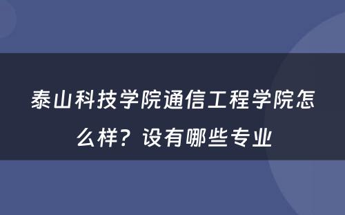 泰山科技学院通信工程学院怎么样？设有哪些专业