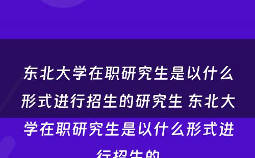 东北大学在职研究生是以什么形式进行招生的研究生 东北大学在职研究生是以什么形式进行招生的