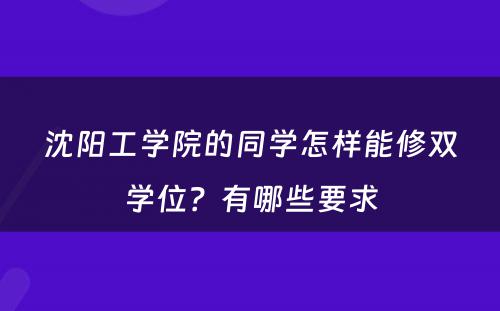 沈阳工学院的同学怎样能修双学位？有哪些要求