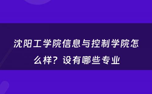 沈阳工学院信息与控制学院怎么样？设有哪些专业