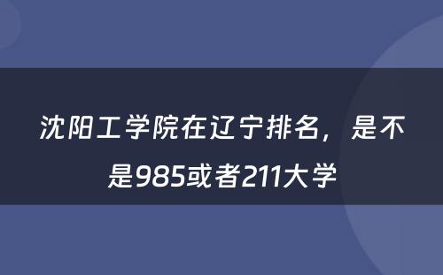 沈阳工学院在辽宁排名，是不是985或者211大学