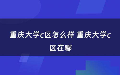 重庆大学c区怎么样 重庆大学c区在哪