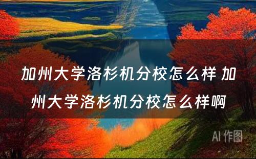 加州大学洛杉机分校怎么样 加州大学洛杉机分校怎么样啊