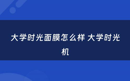 大学时光面膜怎么样 大学时光机