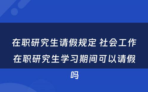 在职研究生请假规定 社会工作在职研究生学习期间可以请假吗