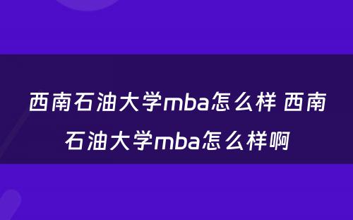 西南石油大学mba怎么样 西南石油大学mba怎么样啊