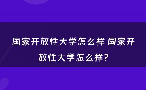 国家开放性大学怎么样 国家开放性大学怎么样?