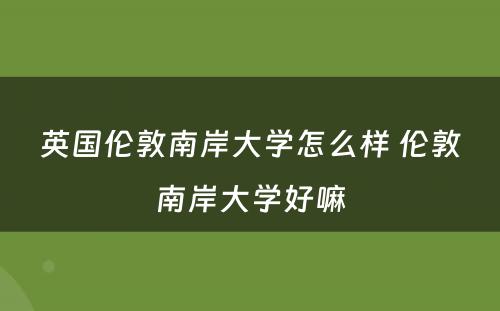 英国伦敦南岸大学怎么样 伦敦南岸大学好嘛