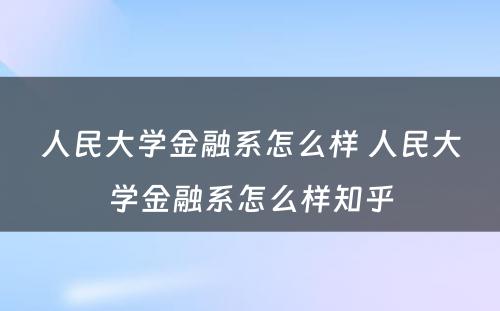 人民大学金融系怎么样 人民大学金融系怎么样知乎