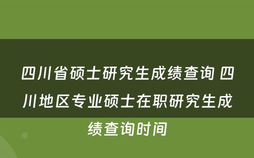 四川省硕士研究生成绩查询 四川地区专业硕士在职研究生成绩查询时间