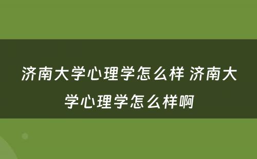 济南大学心理学怎么样 济南大学心理学怎么样啊