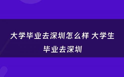 大学毕业去深圳怎么样 大学生毕业去深圳