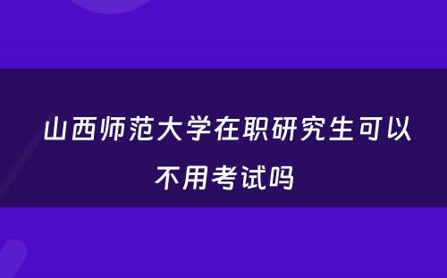  山西师范大学在职研究生可以不用考试吗