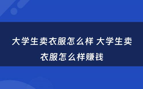 大学生卖衣服怎么样 大学生卖衣服怎么样赚钱