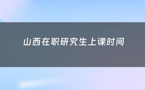  山西在职研究生上课时间