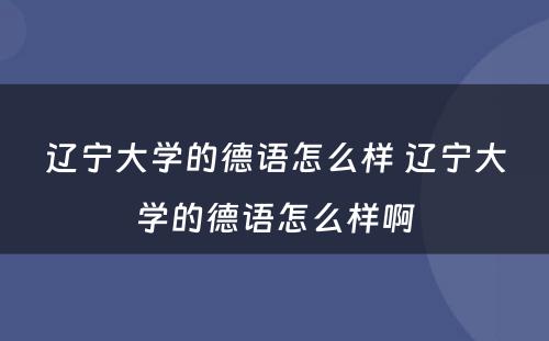 辽宁大学的德语怎么样 辽宁大学的德语怎么样啊