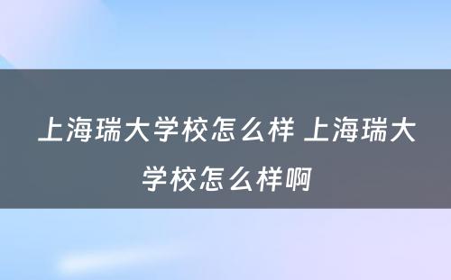 上海瑞大学校怎么样 上海瑞大学校怎么样啊