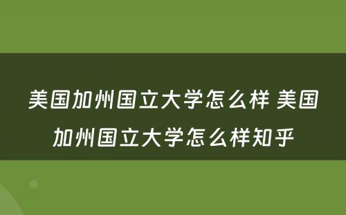 美国加州国立大学怎么样 美国加州国立大学怎么样知乎