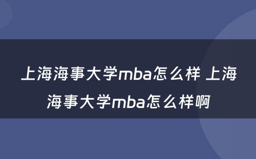 上海海事大学mba怎么样 上海海事大学mba怎么样啊