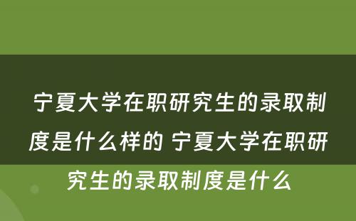 宁夏大学在职研究生的录取制度是什么样的 宁夏大学在职研究生的录取制度是什么