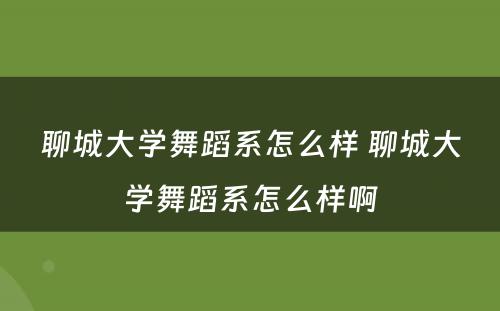 聊城大学舞蹈系怎么样 聊城大学舞蹈系怎么样啊