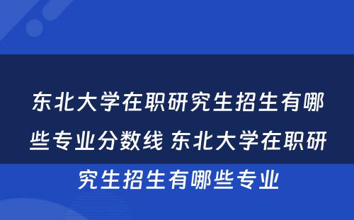 东北大学在职研究生招生有哪些专业分数线 东北大学在职研究生招生有哪些专业