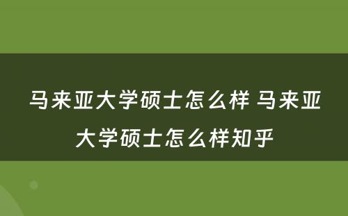 马来亚大学硕士怎么样 马来亚大学硕士怎么样知乎