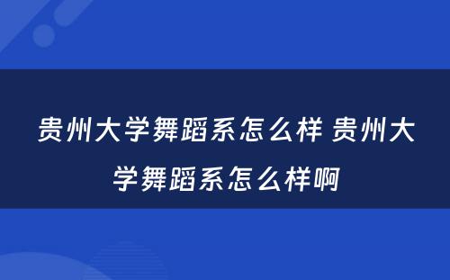 贵州大学舞蹈系怎么样 贵州大学舞蹈系怎么样啊