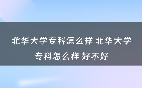 北华大学专科怎么样 北华大学专科怎么样 好不好