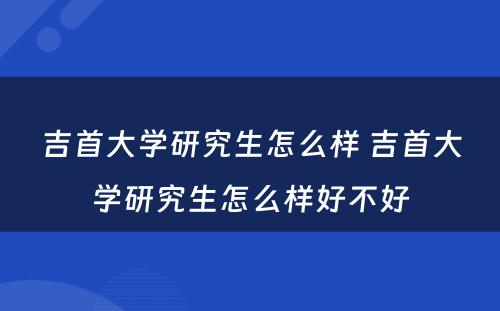 吉首大学研究生怎么样 吉首大学研究生怎么样好不好