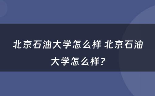 北京石油大学怎么样 北京石油大学怎么样?