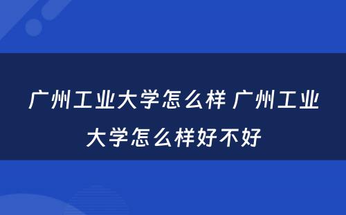 广州工业大学怎么样 广州工业大学怎么样好不好