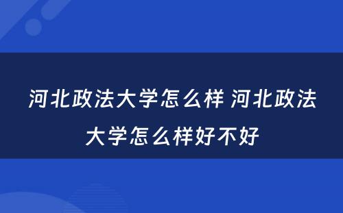 河北政法大学怎么样 河北政法大学怎么样好不好