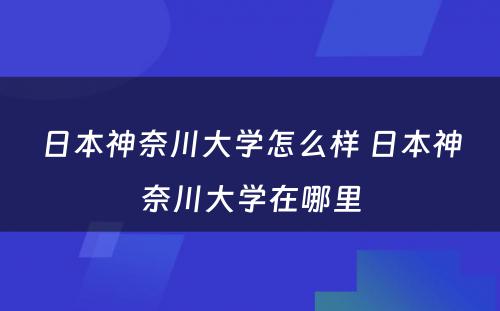 日本神奈川大学怎么样 日本神奈川大学在哪里