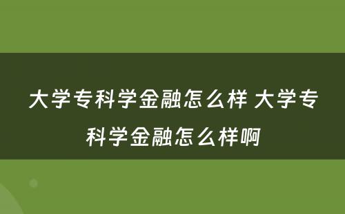 大学专科学金融怎么样 大学专科学金融怎么样啊