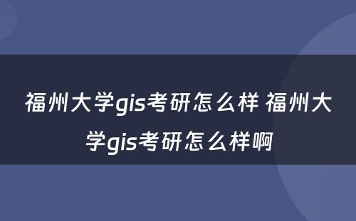 福州大学gis考研怎么样 福州大学gis考研怎么样啊