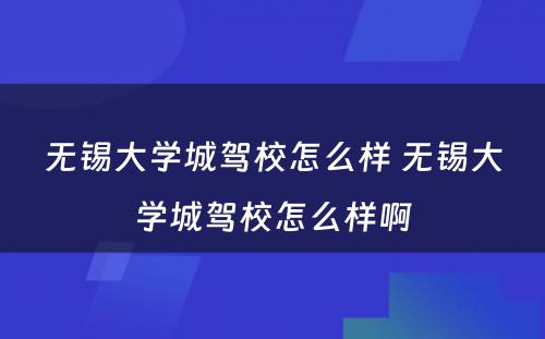 无锡大学城驾校怎么样 无锡大学城驾校怎么样啊