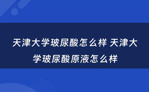 天津大学玻尿酸怎么样 天津大学玻尿酸原液怎么样