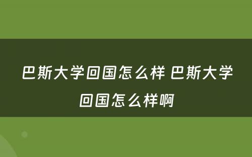 巴斯大学回国怎么样 巴斯大学回国怎么样啊