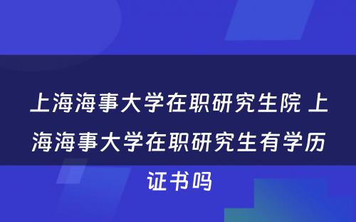 上海海事大学在职研究生院 上海海事大学在职研究生有学历证书吗