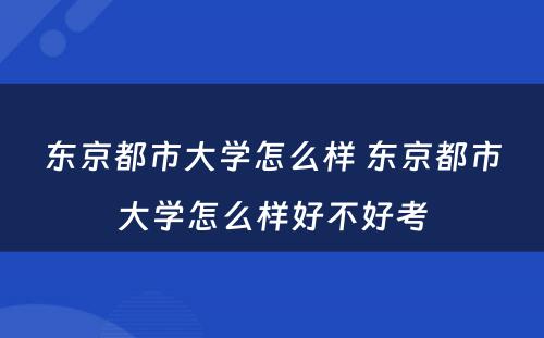 东京都市大学怎么样 东京都市大学怎么样好不好考