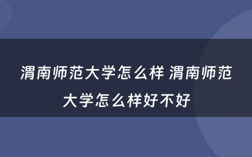 渭南师范大学怎么样 渭南师范大学怎么样好不好