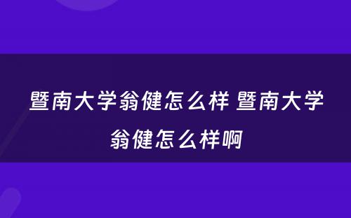 暨南大学翁健怎么样 暨南大学翁健怎么样啊